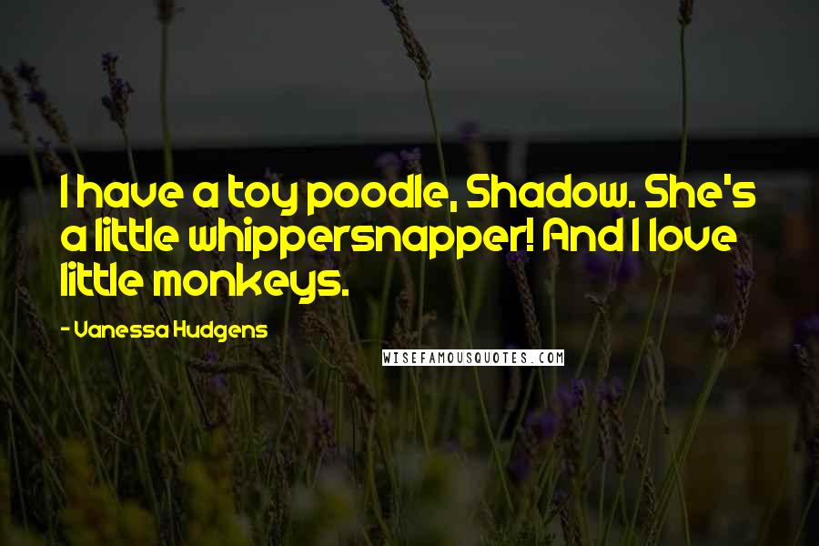 Vanessa Hudgens Quotes: I have a toy poodle, Shadow. She's a little whippersnapper! And I love little monkeys.