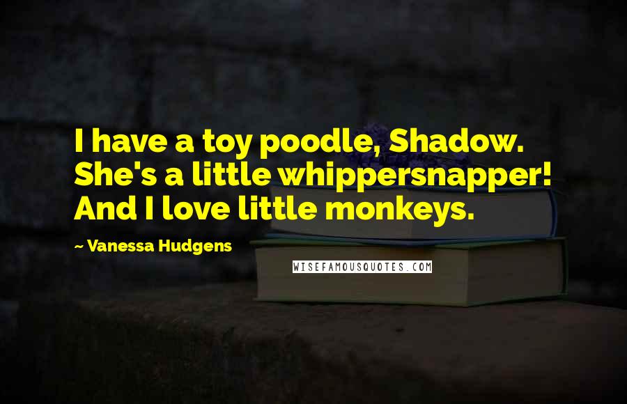 Vanessa Hudgens Quotes: I have a toy poodle, Shadow. She's a little whippersnapper! And I love little monkeys.