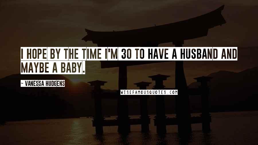 Vanessa Hudgens Quotes: I hope by the time I'm 30 to have a husband and maybe a baby.