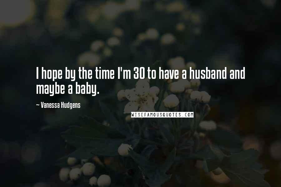 Vanessa Hudgens Quotes: I hope by the time I'm 30 to have a husband and maybe a baby.