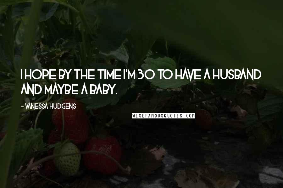 Vanessa Hudgens Quotes: I hope by the time I'm 30 to have a husband and maybe a baby.