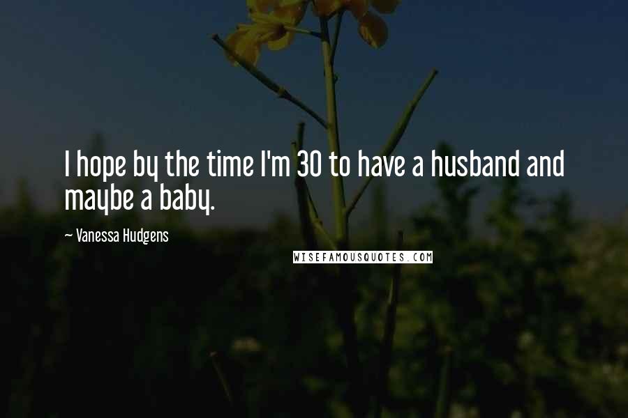 Vanessa Hudgens Quotes: I hope by the time I'm 30 to have a husband and maybe a baby.