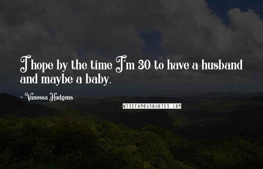 Vanessa Hudgens Quotes: I hope by the time I'm 30 to have a husband and maybe a baby.