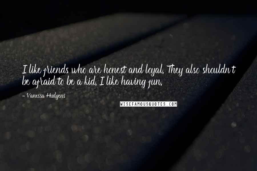 Vanessa Hudgens Quotes: I like friends who are honest and loyal. They also shouldn't be afraid to be a kid. I like having fun.