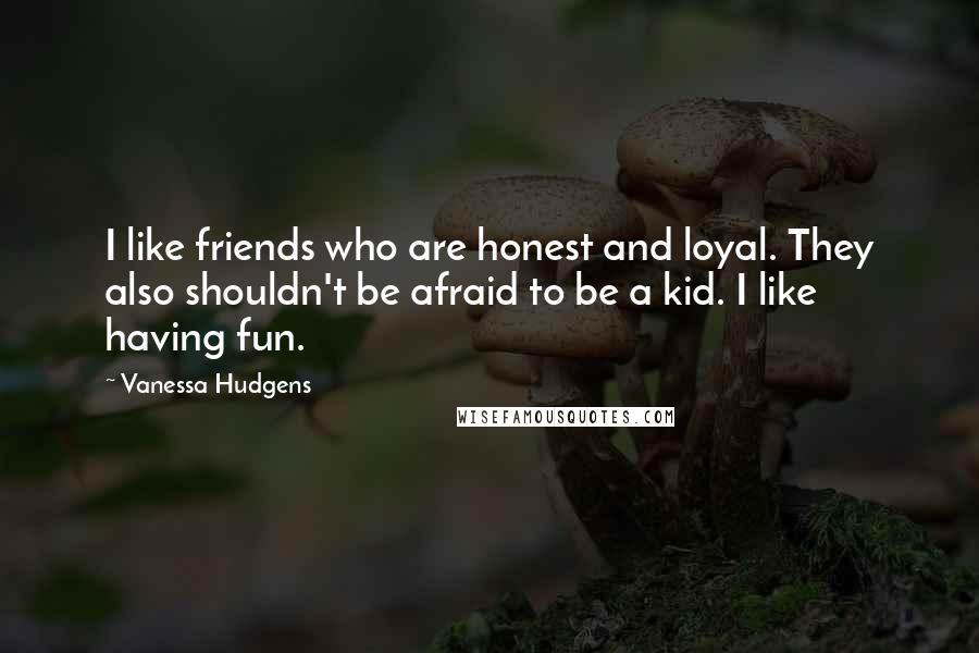 Vanessa Hudgens Quotes: I like friends who are honest and loyal. They also shouldn't be afraid to be a kid. I like having fun.