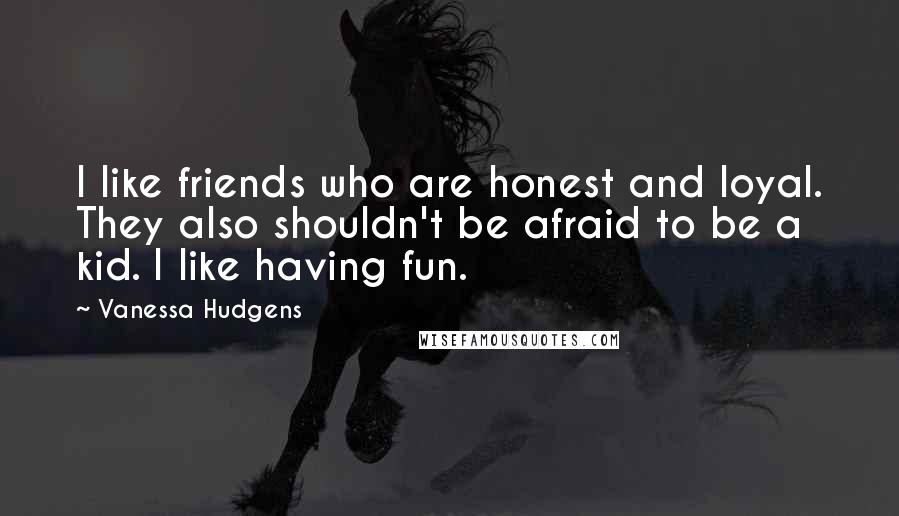 Vanessa Hudgens Quotes: I like friends who are honest and loyal. They also shouldn't be afraid to be a kid. I like having fun.