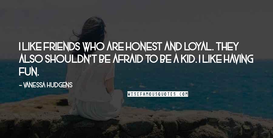 Vanessa Hudgens Quotes: I like friends who are honest and loyal. They also shouldn't be afraid to be a kid. I like having fun.