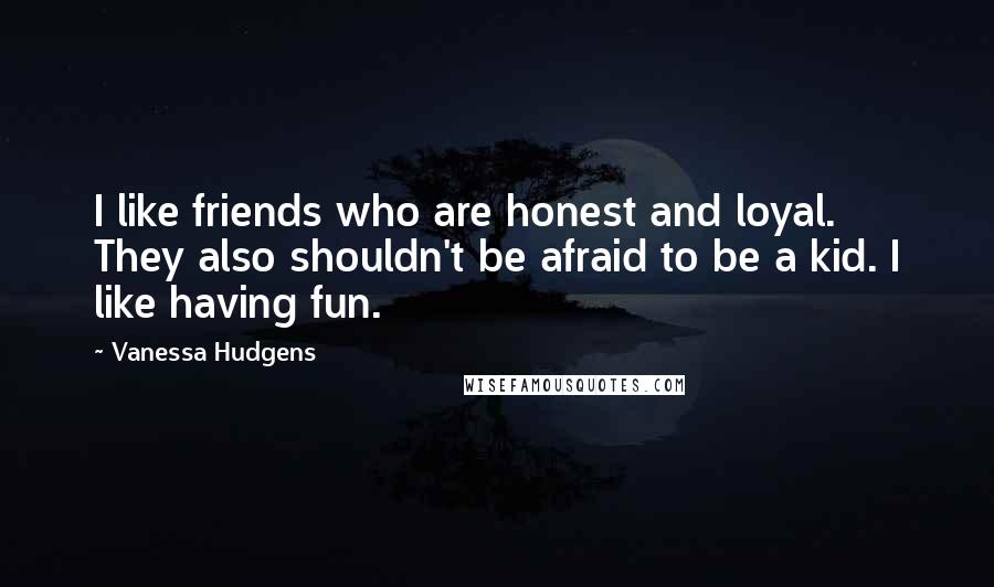 Vanessa Hudgens Quotes: I like friends who are honest and loyal. They also shouldn't be afraid to be a kid. I like having fun.