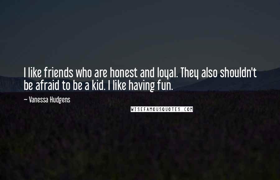 Vanessa Hudgens Quotes: I like friends who are honest and loyal. They also shouldn't be afraid to be a kid. I like having fun.