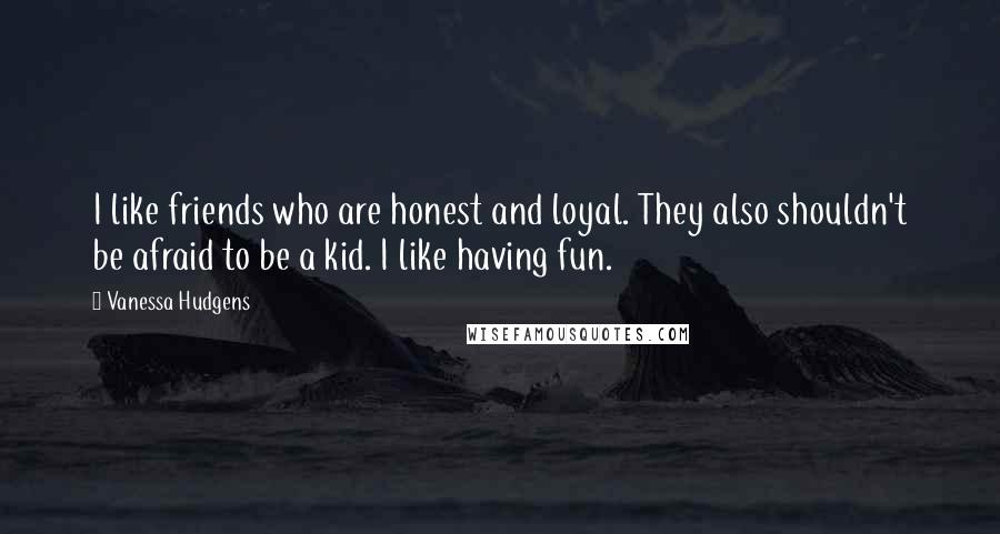 Vanessa Hudgens Quotes: I like friends who are honest and loyal. They also shouldn't be afraid to be a kid. I like having fun.