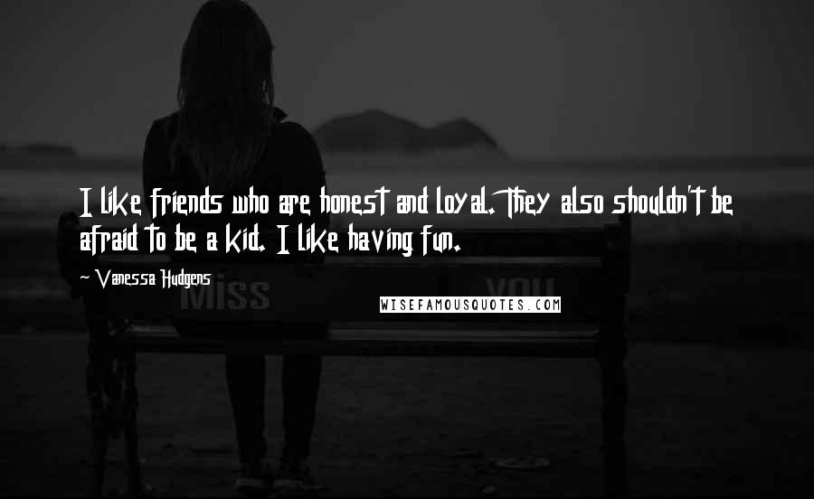 Vanessa Hudgens Quotes: I like friends who are honest and loyal. They also shouldn't be afraid to be a kid. I like having fun.