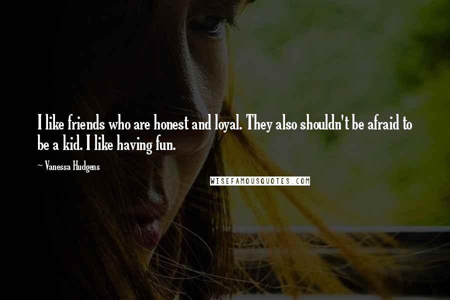 Vanessa Hudgens Quotes: I like friends who are honest and loyal. They also shouldn't be afraid to be a kid. I like having fun.