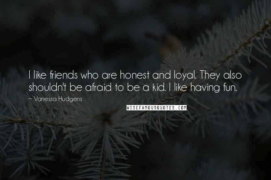 Vanessa Hudgens Quotes: I like friends who are honest and loyal. They also shouldn't be afraid to be a kid. I like having fun.