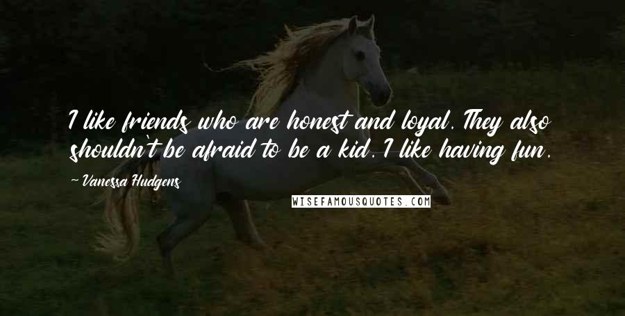 Vanessa Hudgens Quotes: I like friends who are honest and loyal. They also shouldn't be afraid to be a kid. I like having fun.