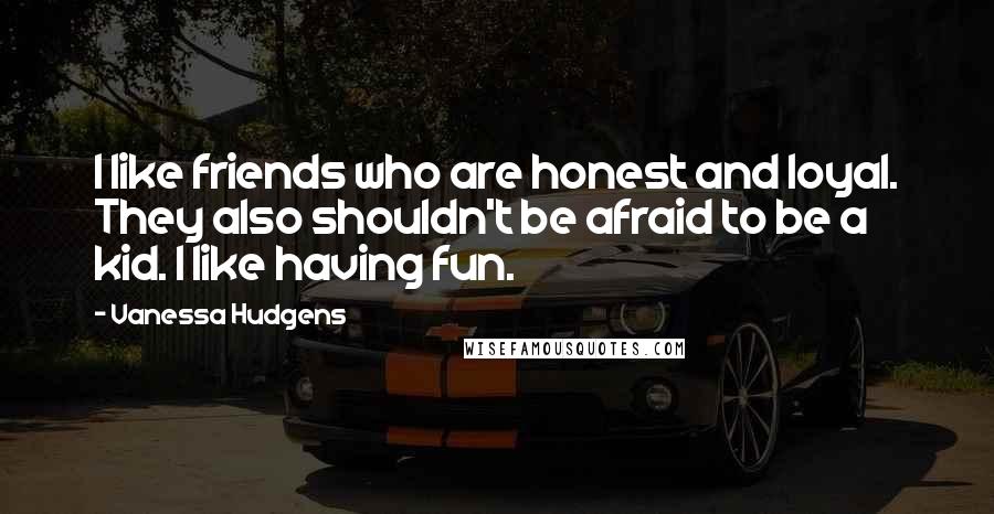 Vanessa Hudgens Quotes: I like friends who are honest and loyal. They also shouldn't be afraid to be a kid. I like having fun.
