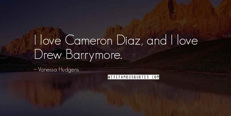 Vanessa Hudgens Quotes: I love Cameron Diaz, and I love Drew Barrymore.