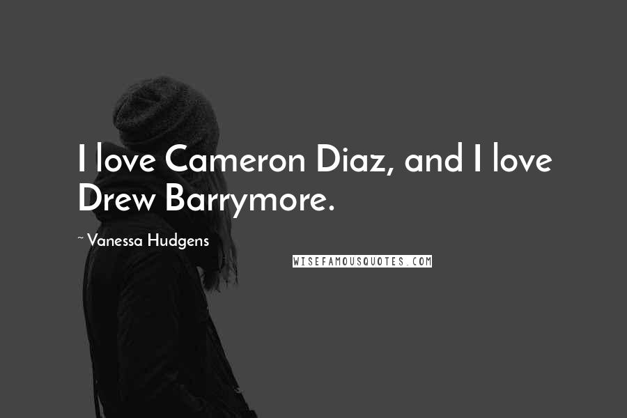 Vanessa Hudgens Quotes: I love Cameron Diaz, and I love Drew Barrymore.