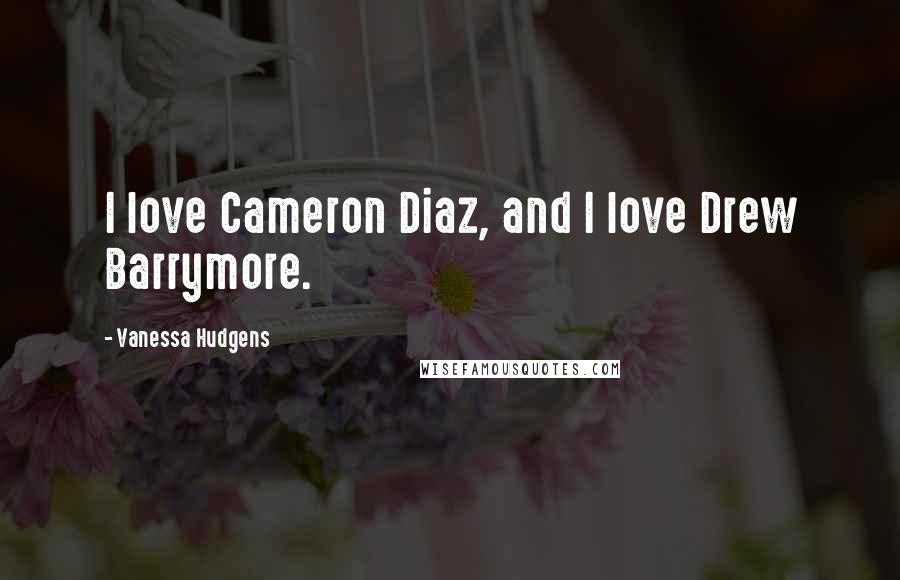Vanessa Hudgens Quotes: I love Cameron Diaz, and I love Drew Barrymore.