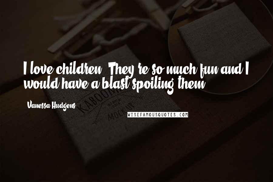 Vanessa Hudgens Quotes: I love children. They're so much fun and I would have a blast spoiling them.