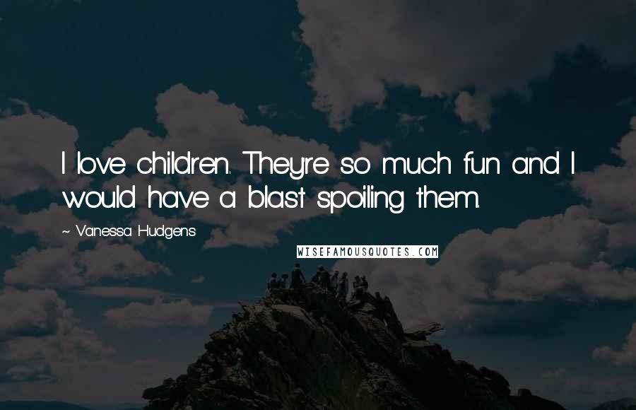 Vanessa Hudgens Quotes: I love children. They're so much fun and I would have a blast spoiling them.
