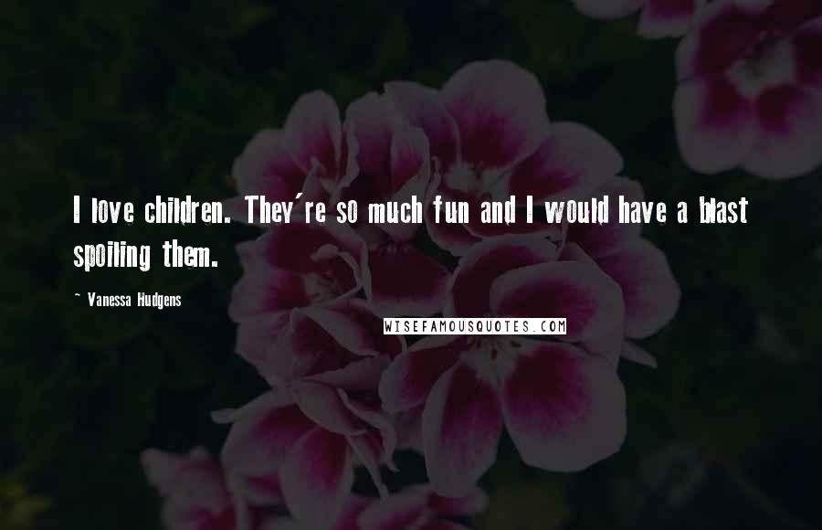 Vanessa Hudgens Quotes: I love children. They're so much fun and I would have a blast spoiling them.