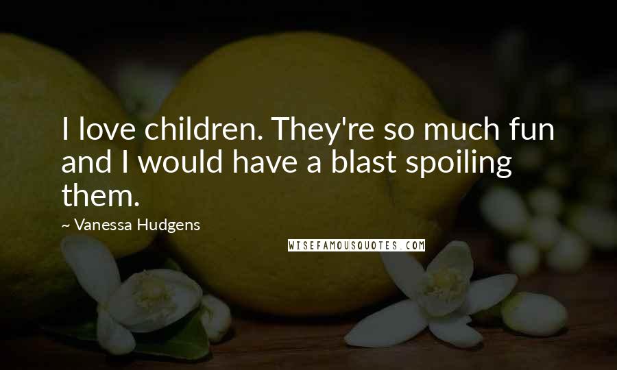 Vanessa Hudgens Quotes: I love children. They're so much fun and I would have a blast spoiling them.
