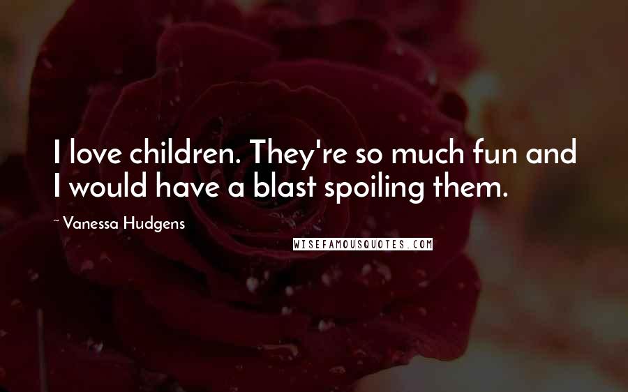 Vanessa Hudgens Quotes: I love children. They're so much fun and I would have a blast spoiling them.