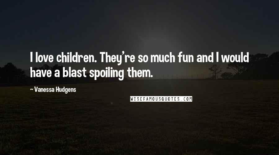 Vanessa Hudgens Quotes: I love children. They're so much fun and I would have a blast spoiling them.