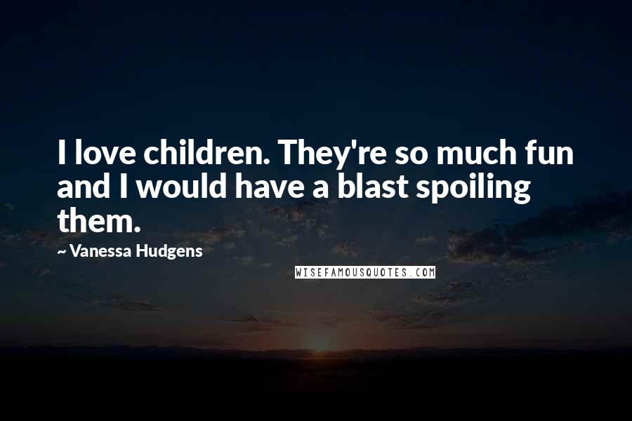 Vanessa Hudgens Quotes: I love children. They're so much fun and I would have a blast spoiling them.