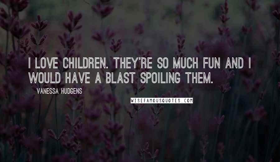 Vanessa Hudgens Quotes: I love children. They're so much fun and I would have a blast spoiling them.