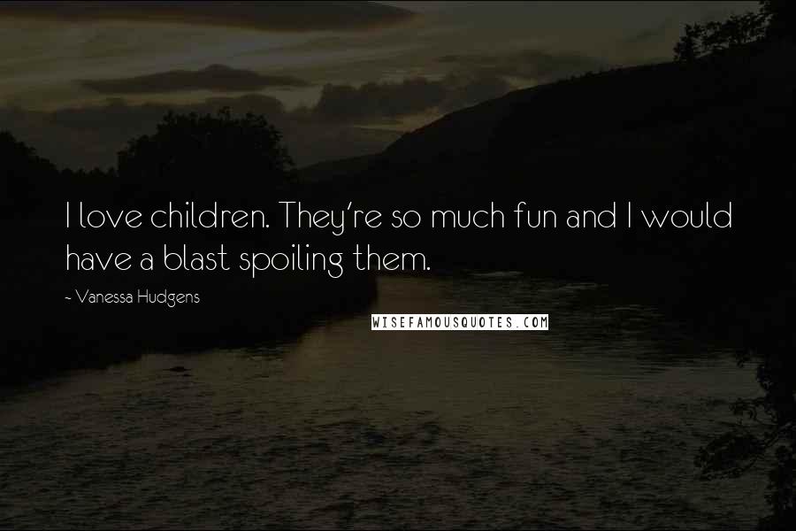 Vanessa Hudgens Quotes: I love children. They're so much fun and I would have a blast spoiling them.