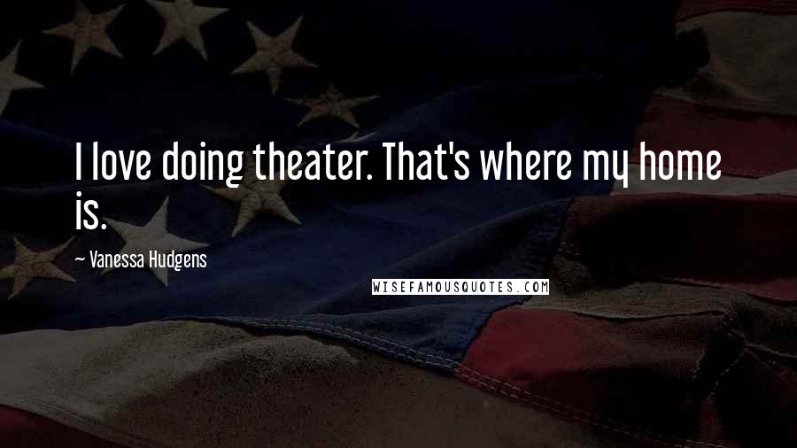 Vanessa Hudgens Quotes: I love doing theater. That's where my home is.