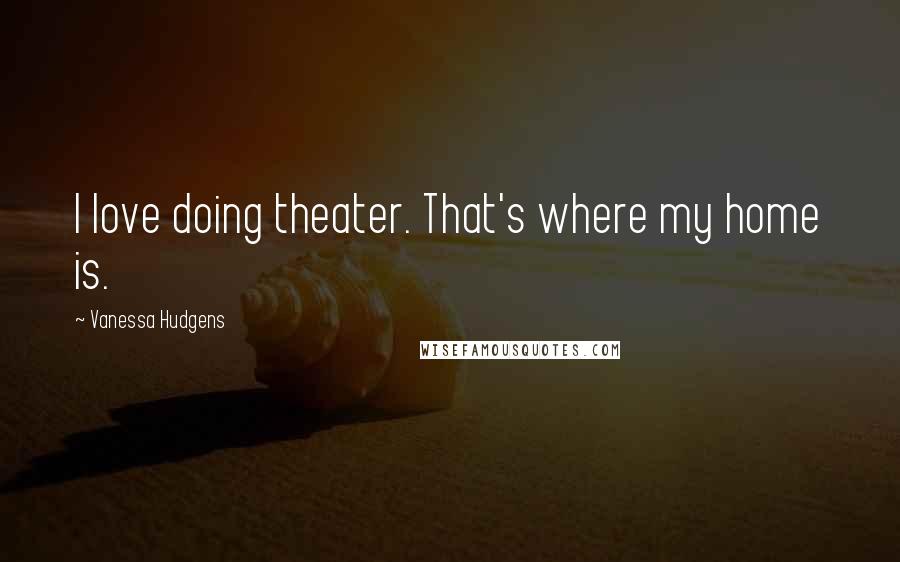 Vanessa Hudgens Quotes: I love doing theater. That's where my home is.