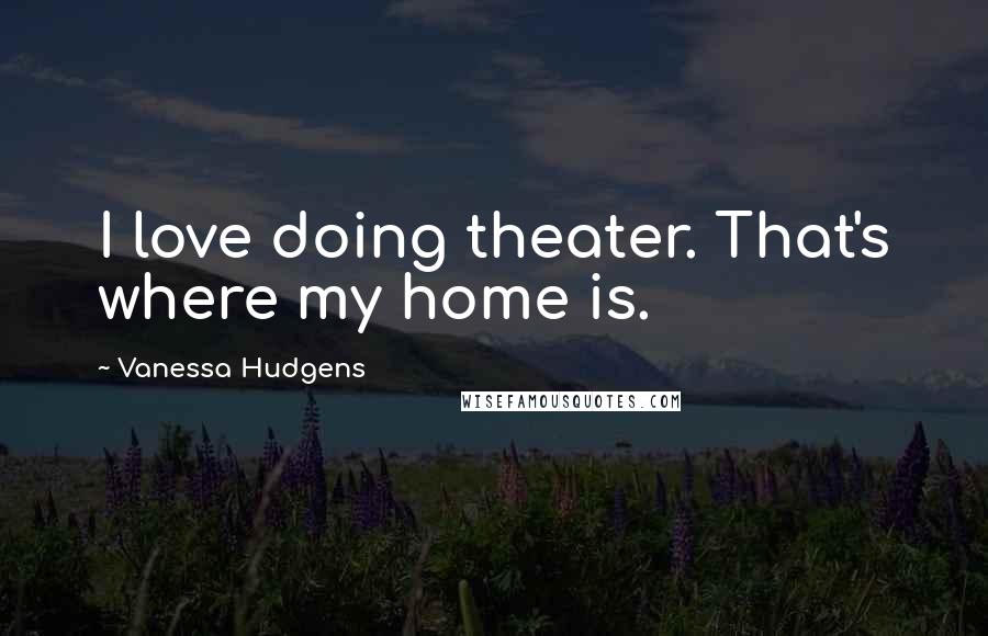 Vanessa Hudgens Quotes: I love doing theater. That's where my home is.