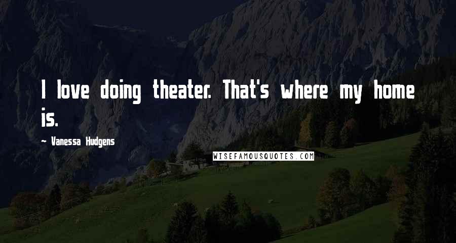 Vanessa Hudgens Quotes: I love doing theater. That's where my home is.