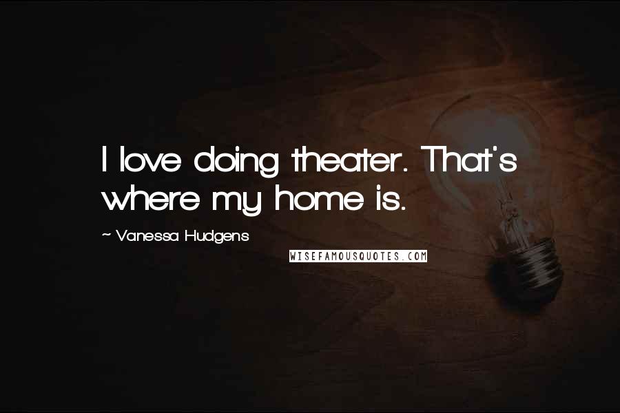Vanessa Hudgens Quotes: I love doing theater. That's where my home is.