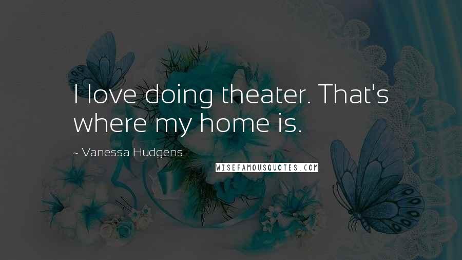 Vanessa Hudgens Quotes: I love doing theater. That's where my home is.
