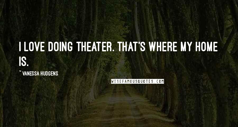 Vanessa Hudgens Quotes: I love doing theater. That's where my home is.