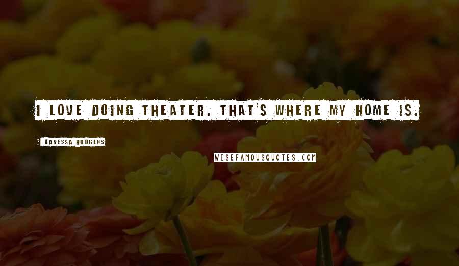 Vanessa Hudgens Quotes: I love doing theater. That's where my home is.