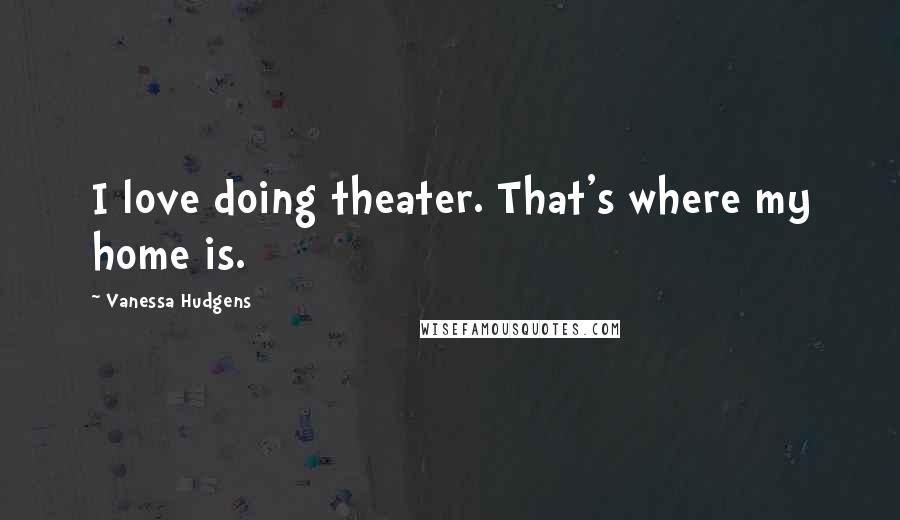 Vanessa Hudgens Quotes: I love doing theater. That's where my home is.