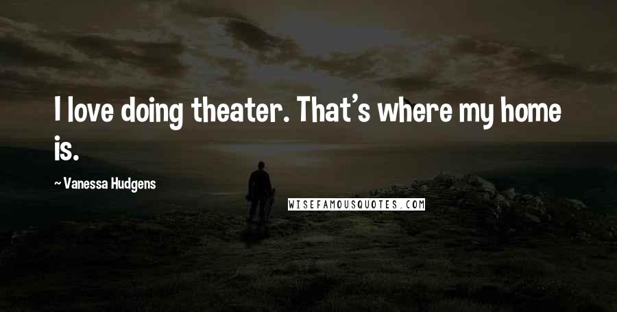 Vanessa Hudgens Quotes: I love doing theater. That's where my home is.