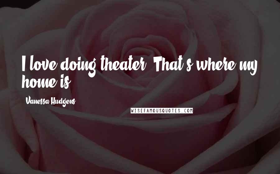 Vanessa Hudgens Quotes: I love doing theater. That's where my home is.