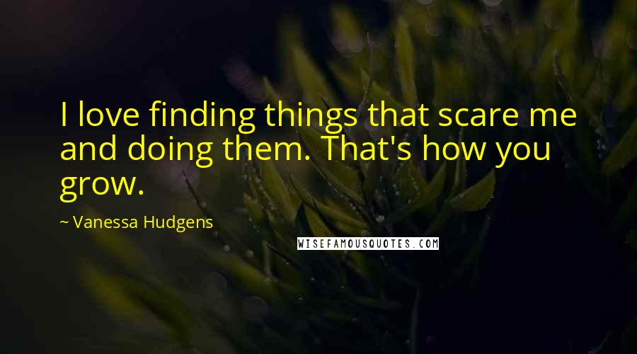 Vanessa Hudgens Quotes: I love finding things that scare me and doing them. That's how you grow.