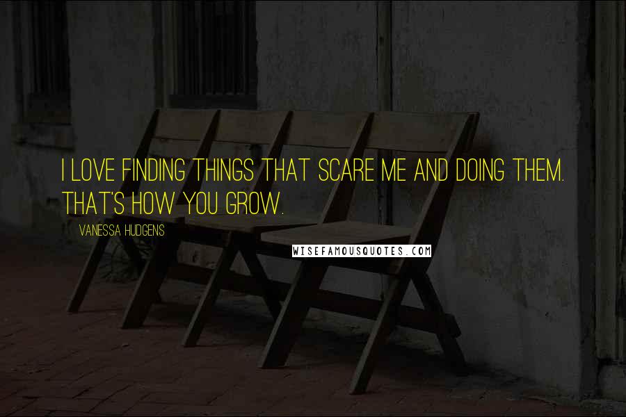 Vanessa Hudgens Quotes: I love finding things that scare me and doing them. That's how you grow.