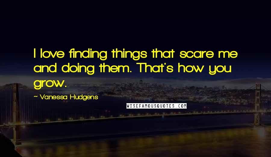 Vanessa Hudgens Quotes: I love finding things that scare me and doing them. That's how you grow.