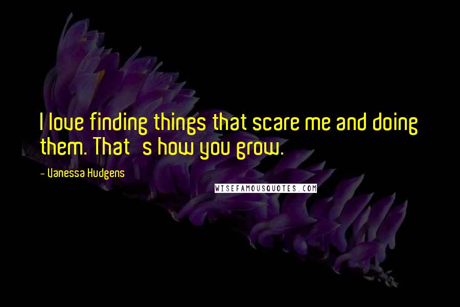 Vanessa Hudgens Quotes: I love finding things that scare me and doing them. That's how you grow.