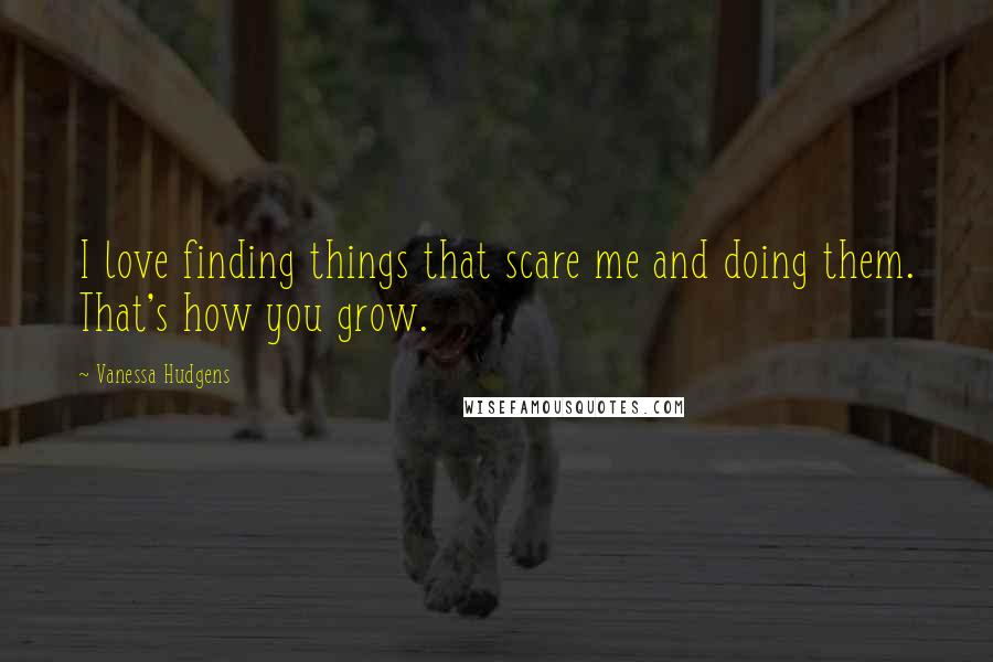 Vanessa Hudgens Quotes: I love finding things that scare me and doing them. That's how you grow.