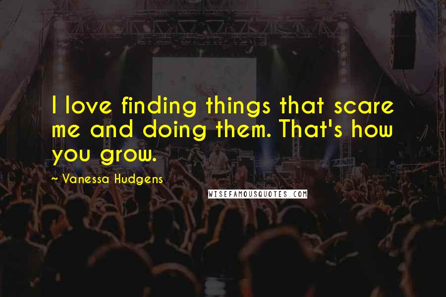 Vanessa Hudgens Quotes: I love finding things that scare me and doing them. That's how you grow.