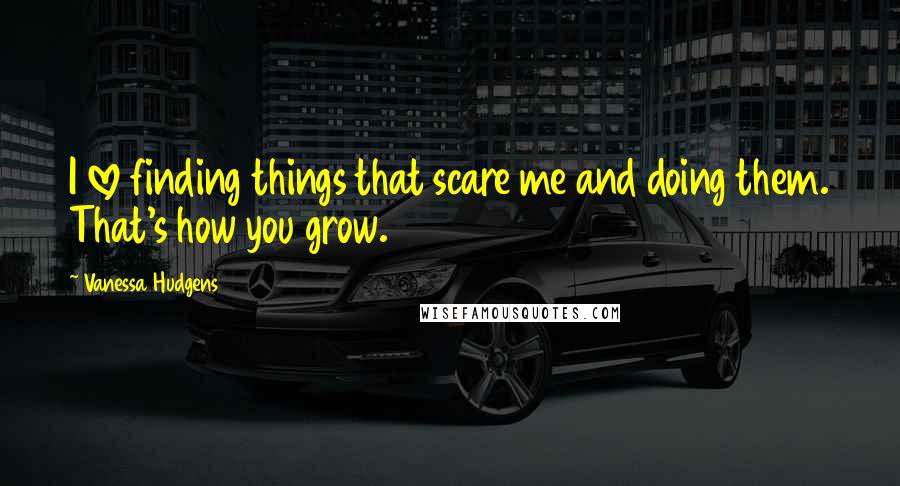 Vanessa Hudgens Quotes: I love finding things that scare me and doing them. That's how you grow.