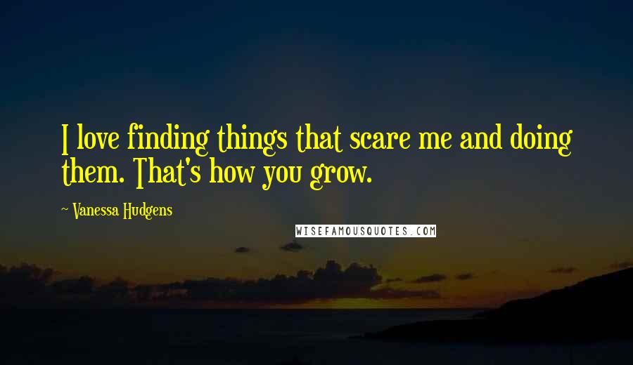 Vanessa Hudgens Quotes: I love finding things that scare me and doing them. That's how you grow.